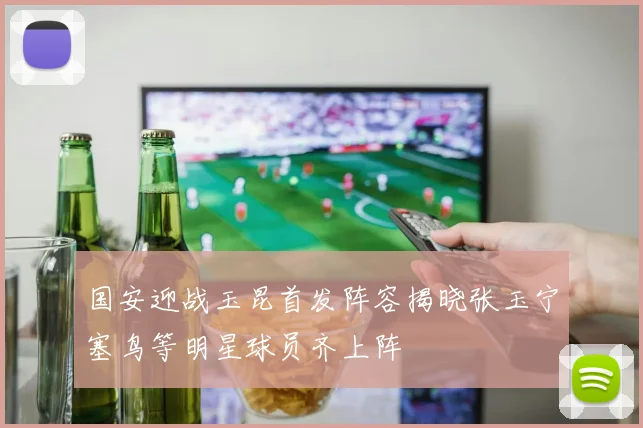 国安迎战玉昆首发阵容揭晓张玉宁塞鸟等明星球员齐上阵