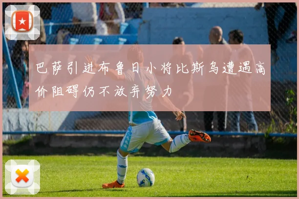 巴萨引进布鲁日小将比斯乌遭遇高价阻碍仍不放弃努力