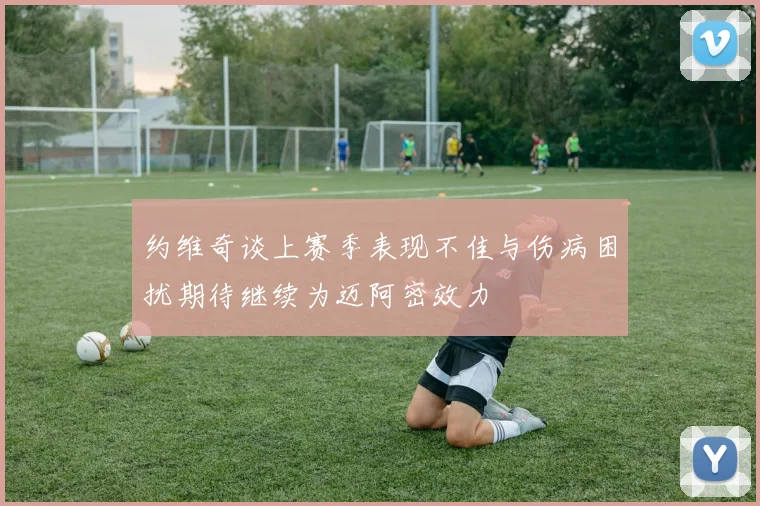 约维奇谈上赛季表现不佳与伤病困扰期待继续为迈阿密效力