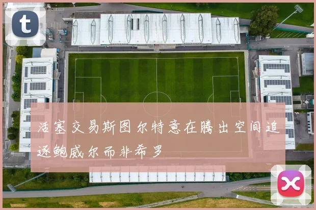 活塞交易斯图尔特意在腾出空间追逐鲍威尔而非希罗