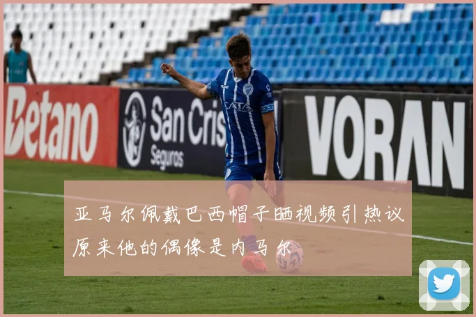 亚马尔佩戴巴西帽子晒视频引热议原来他的偶像是内马尔