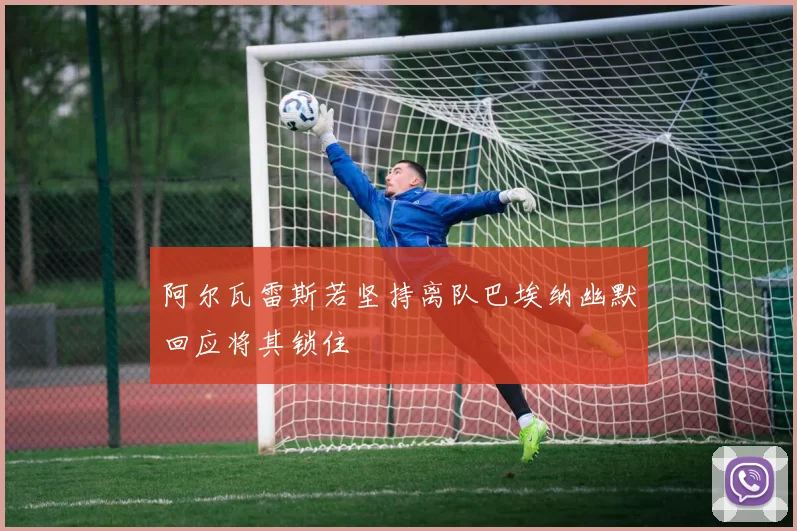 阿尔瓦雷斯若坚持离队巴埃纳幽默回应将其锁住