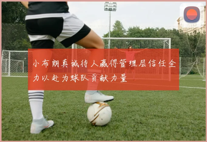小布朗真诚待人赢得管理层信任全力以赴为球队贡献力量