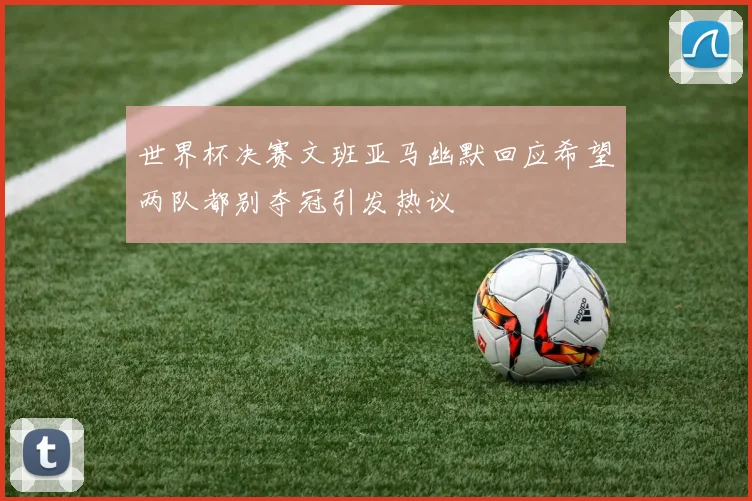 世界杯决赛文班亚马幽默回应希望两队都别夺冠引发热议