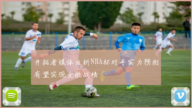 开拓者媒体分析NBA杯对手实力预测有望实现全胜战绩