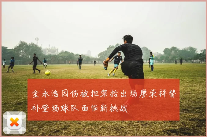 金永浩因伤被担架抬出场廖荣祥替补登场球队面临新挑战