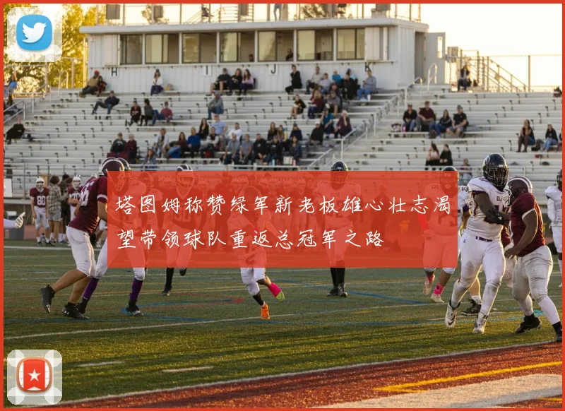 塔图姆称赞绿军新老板雄心壮志渴望带领球队重返总冠军之路